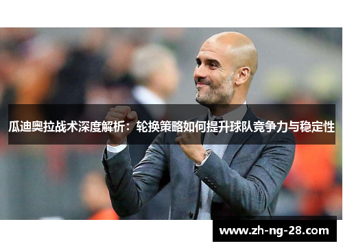 瓜迪奥拉战术深度解析：轮换策略如何提升球队竞争力与稳定性