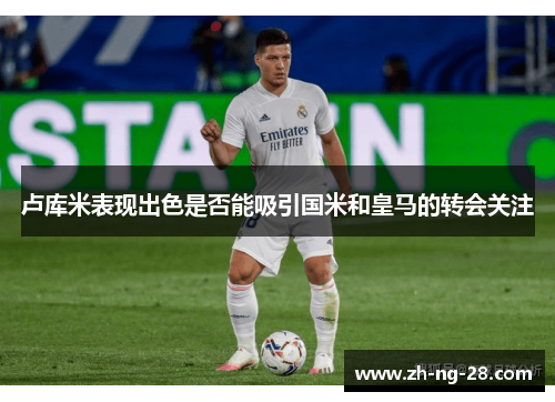 卢库米表现出色是否能吸引国米和皇马的转会关注