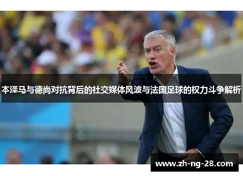 本泽马与德尚对抗背后的社交媒体风波与法国足球的权力斗争解析