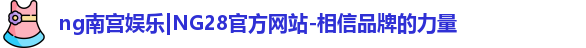 ng南宫娱乐|NG28官方网站-相信品牌的力量